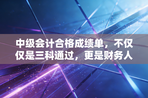 中级会计合格成绩单，不仅仅是三科通过，更是财务人的成人礼
