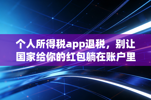 个人所得税app退税，别让国家给你的红包躺在账户里睡觉，手把手教你多退几千块