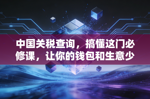 中国关税查询，搞懂这门必修课，让你的钱包和生意少交冤枉钱
