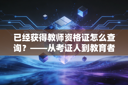 已经获得教师资格证怎么查询？——从考证人到教育者的关键一步，别让数据滞后毁了你的入职路