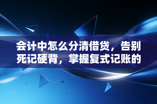 会计中怎么分清借贷，告别死记硬背，掌握复式记账的底层逻辑