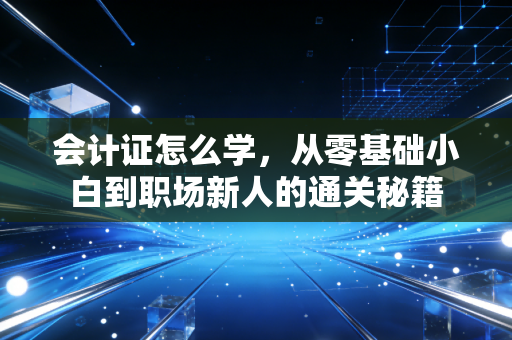 会计证怎么学，从零基础小白到职场新人的通关秘籍
