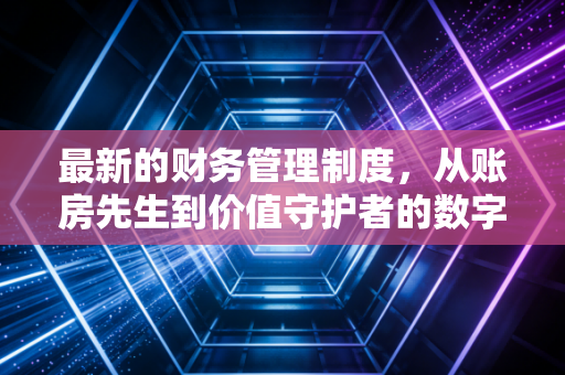 最新的财务管理制度，从账房先生到价值守护者的数字化跃迁