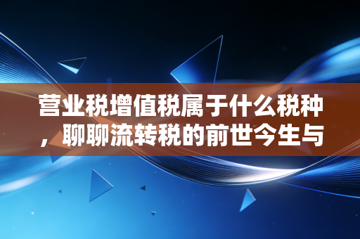 营业税增值税属于什么税种，聊聊流转税的前世今生与你的钱包