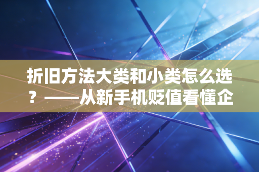 折旧方法大类和小类怎么选？——从新手机贬值看懂企业的资产寿命与税务博弈