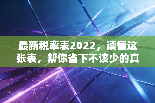 最新税率表2022，读懂这张表，帮你省下不该少的真金白银