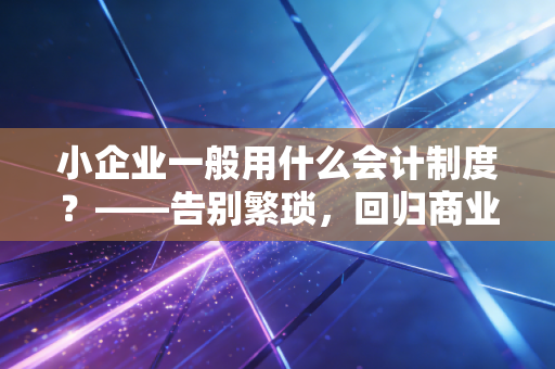 小企业一般用什么会计制度？——告别繁琐，回归商业本质的务实选择