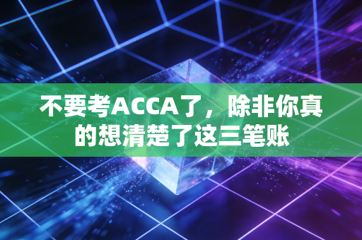 不要考ACCA了，除非你真的想清楚了这三笔账