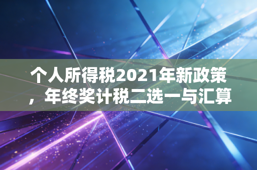 个人所得税2021年新政策，年终奖计税二选一与汇算清缴的实操深度解析