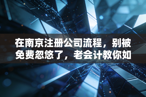 在南京注册公司流程，别被免费忽悠了，老会计教你如何稳扎稳打起好步