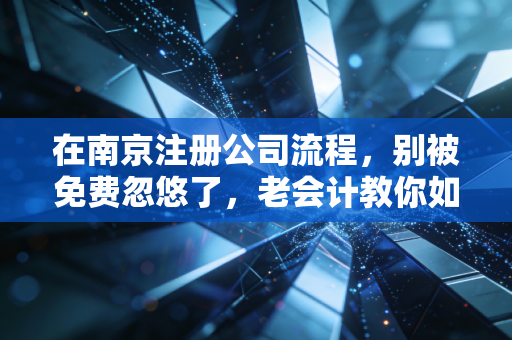 在南京注册公司流程，别被免费忽悠了，老会计教你如何稳扎稳打起好步