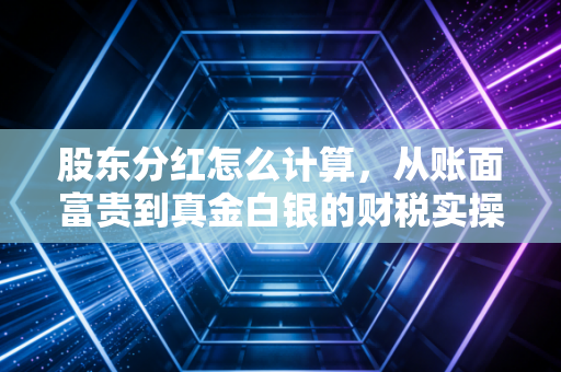 股东分红怎么计算，从账面富贵到真金白银的财税实操全攻略