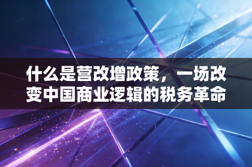 什么是营改增政策，一场改变中国商业逻辑的税务革命