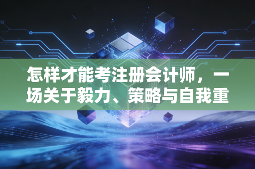 怎样才能考注册会计师，一场关于毅力、策略与自我重塑的修行