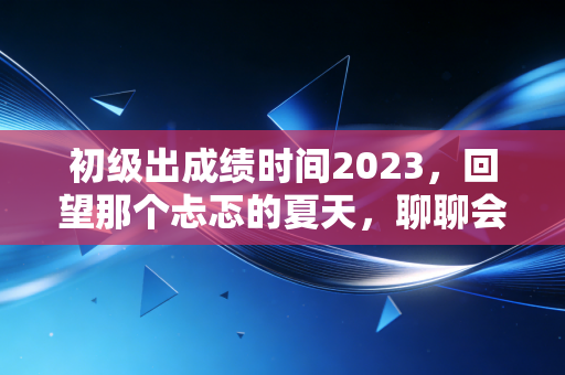 初级出成绩时间2023，回望那个忐忑的夏天，聊聊会计人的第一道坎