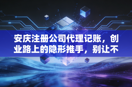 安庆注册公司代理记账，创业路上的隐形推手，别让不懂财务拖垮你的梦想