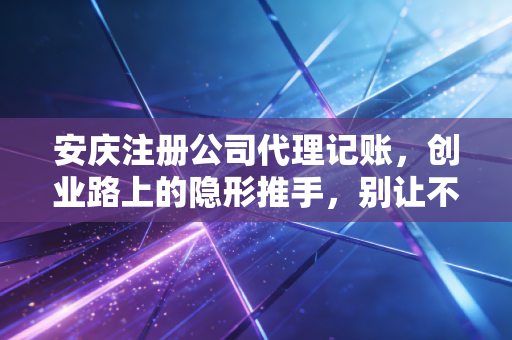 安庆注册公司代理记账，创业路上的隐形推手，别让不懂财务拖垮你的梦想