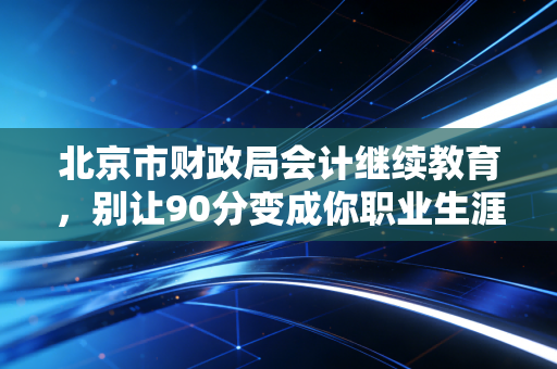 北京市财政局会计继续教育，别让90分变成你职业生涯的隐形拦路虎