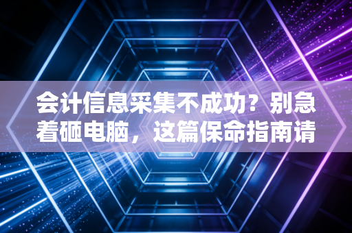 会计信息采集不成功？别急着砸电脑，这篇保命指南请收好