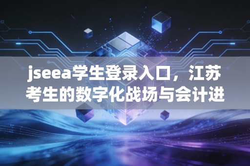 jseea学生登录入口，江苏考生的数字化战场与会计进阶之路
