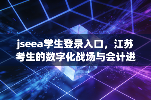 jseea学生登录入口，江苏考生的数字化战场与会计进阶之路