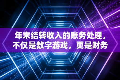年末结转收入的账务处理，不仅是数字游戏，更是财务人的年度大考