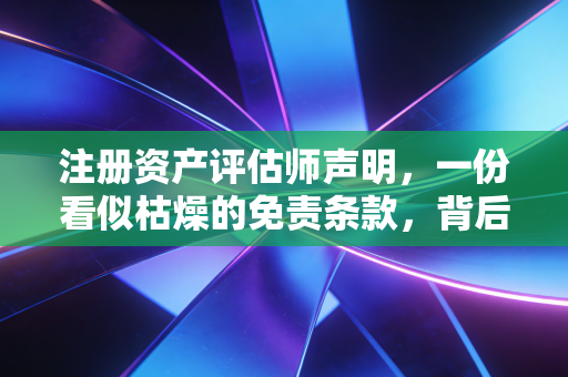 注册资产评估师声明，一份看似枯燥的免责条款，背后藏着怎样的职业底线与人性博弈？