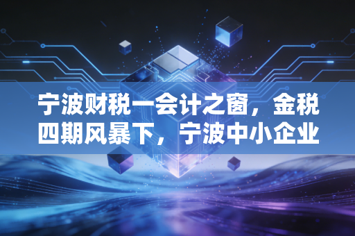 宁波财税一会计之窗，金税四期风暴下，宁波中小企业的财税合规自救指南