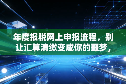 年度报税网上申报流程，别让汇算清缴变成你的噩梦，老会计带你避坑