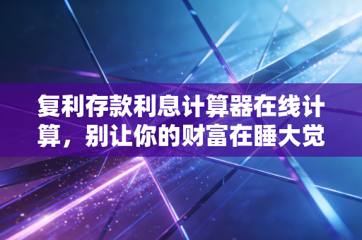 复利存款利息计算器在线计算，别让你的财富在睡大觉，CPA带你深挖时间玫瑰的真相