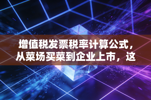 增值税发票税率计算公式，从菜场买菜到企业上市，这笔账你真的算对了吗？