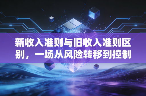 新收入准则与旧收入准则区别，一场从风险转移到控制权的思维革命