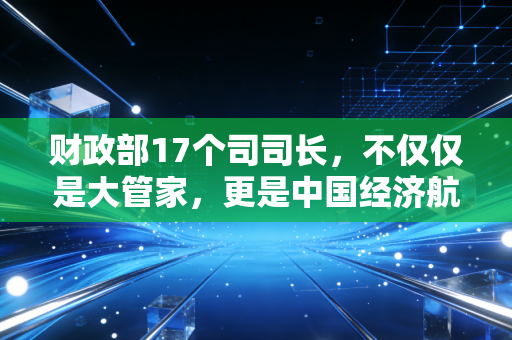 财政部17个司司长，不仅仅是大管家，更是中国经济航船的隐形舵手