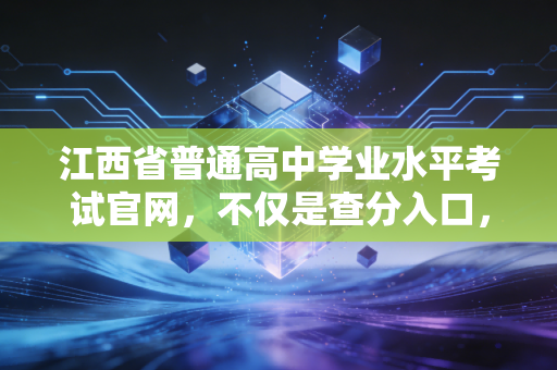 江西省普通高中学业水平考试官网，不仅是查分入口，更是青春赛道的第一个审计节点