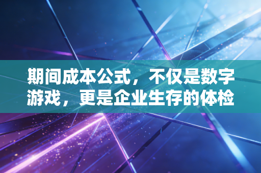 期间成本公式，不仅是数字游戏，更是企业生存的体检报告