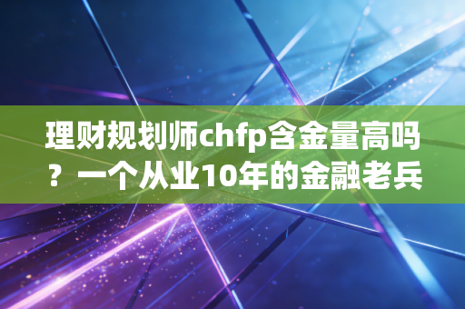 理财规划师chfp含金量高吗？一个从业10年的金融老兵掏心窝子的大实话