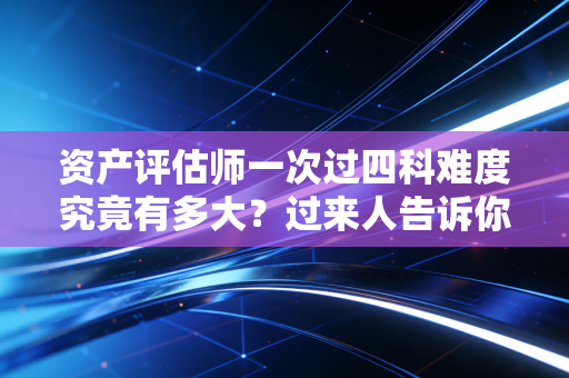 资产评估师一次过四科难度究竟有多大？过来人告诉你这不仅仅是智商的较量