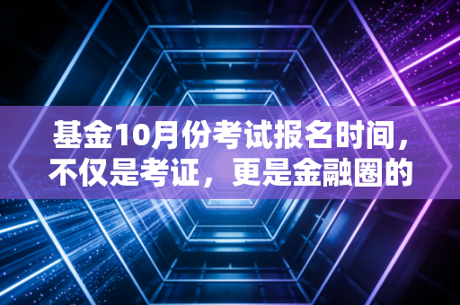 基金10月份考试报名时间，不仅是考证，更是金融圈的入场券