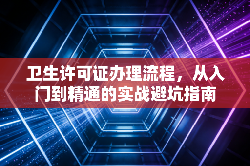 卫生许可证办理流程，从入门到精通的实战避坑指南