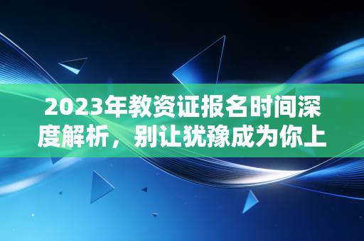 2023年教资证报名时间深度解析，别让犹豫成为你上岸的绊脚石