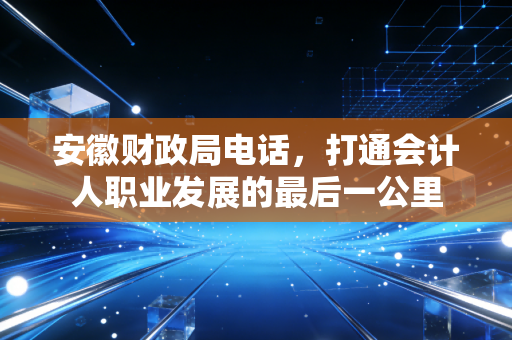 安徽财政局电话，打通会计人职业发展的最后一公里