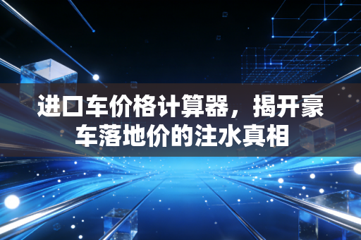 进口车价格计算器，揭开豪车落地价的注水真相
