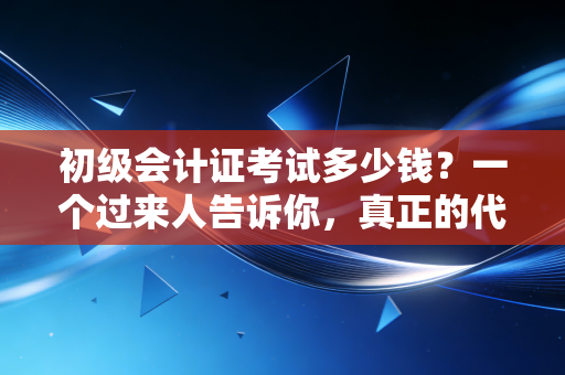 初级会计证考试多少钱？一个过来人告诉你，真正的代价远不止那百来块