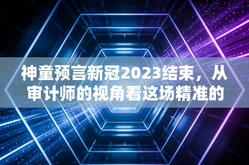 神童预言新冠2023结束，从审计师的视角看这场精准的巧合与生活的重启