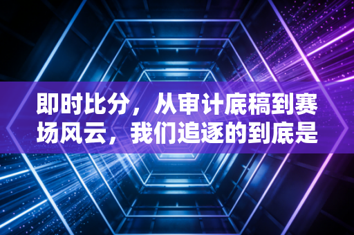 即时比分，从审计底稿到赛场风云，我们追逐的到底是什么？