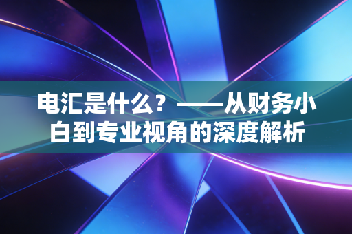 电汇是什么？——从财务小白到专业视角的深度解析