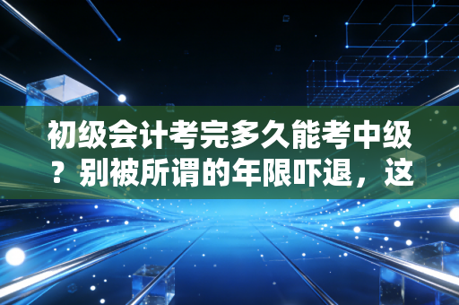 初级会计考完多久能考中级？别被所谓的年限吓退，这才是你该走的路