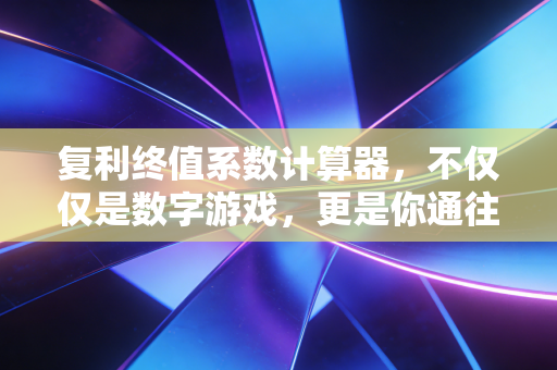 复利终值系数计算器，不仅仅是数字游戏，更是你通往财富自由的时光机