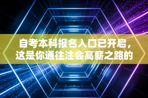 自考本科报名入口已开启，这是你通往注会高薪之路的第一张入场券