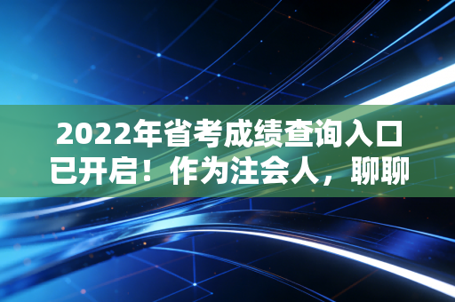 2022年省考成绩查询入口已开启！作为注会人，聊聊上岸后的那些事儿与职业抉择
